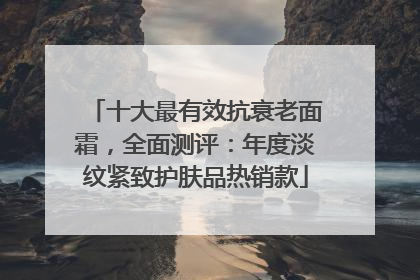 十大最有效抗衰老面霜，全面测评：年度淡纹紧致护肤品热销款