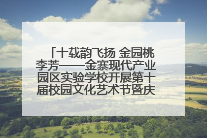 十载韵飞扬 金园桃李芳——金寨现代产业园区实验学校开展第十届校园文化艺术节暨庆“六一”系列活动