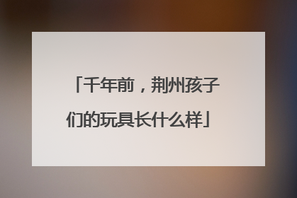 千年前，荆州孩子们的玩具长什么样