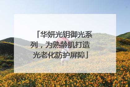 华妍光钥御光系列，为熟龄肌打造光老化防护屏障