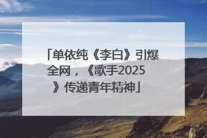 单依纯《李白》引爆全网，《歌手2025》传递青年精神