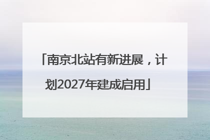 南京北站有新进展，计划2027年建成启用