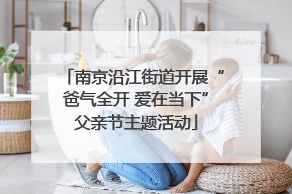 南京沿江街道开展“爸气全开 爱在当下”父亲节主题活动