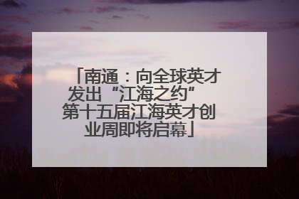 南通：向全球英才发出“江海之约” 第十五届江海英才创业周即将启幕