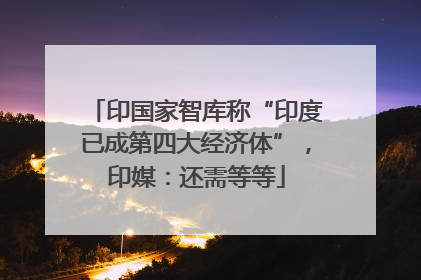 印国家智库称“印度已成第四大经济体”，印媒：还需等等