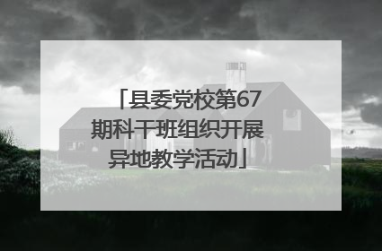 县委党校第67期科干班组织开展异地教学活动