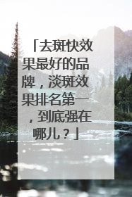 去斑快效果最好的品牌，淡斑效果排名第一，到底强在哪儿？