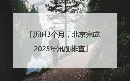 历时3个月，北京完成2025年汛前排查