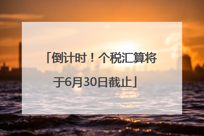 倒计时！个税汇算将于6月30日截止