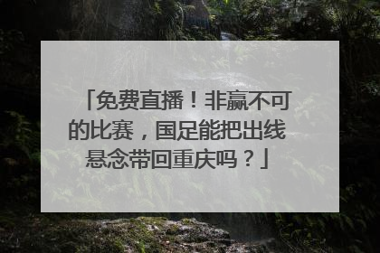 免费直播！非赢不可的比赛，国足能把出线悬念带回重庆吗？