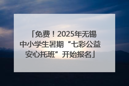 免费！2025年无锡中小学生暑期“七彩公益安心托班”开始报名