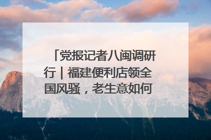 党报记者八闽调研行｜福建便利店领全国风骚，老生意如何玩出新玩法？