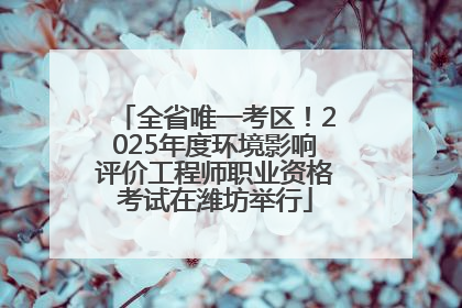全省唯一考区！2025年度环境影响评价工程师职业资格考试在潍坊举行