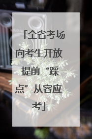 全省考场向考生开放 提前“踩点”从容应考