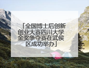 全国博士后创新创业大赛四川大学金奖争夺赛在武侯区成功举办