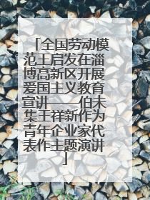 全国劳动模范王启发在淄博高新区开展爱国主义教育宣讲——伯未集王祥新作为青年企业家代表作主题演讲