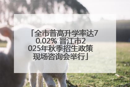 全市普高升学率达70.02% 晋江市2025年秋季招生政策现场咨询会举行