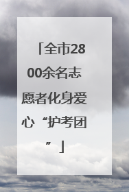 全市2800余名志愿者化身爱心“护考团”
