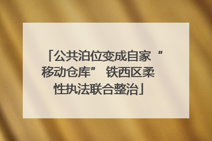 公共泊位变成自家“移动仓库” 铁西区柔性执法联合整治