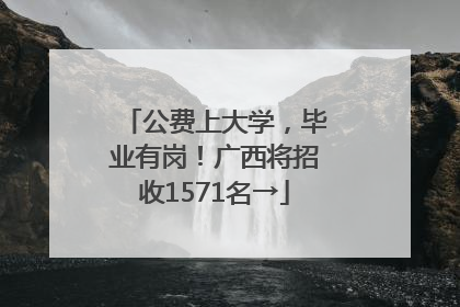 公费上大学，毕业有岗！广西将招收1571名→