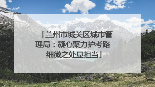 兰州市城关区城市管理局：凝心聚力护考路 细微之处显担当