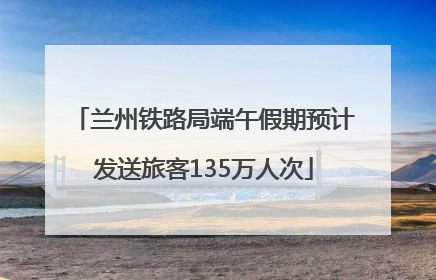 兰州铁路局端午假期预计发送旅客135万人次