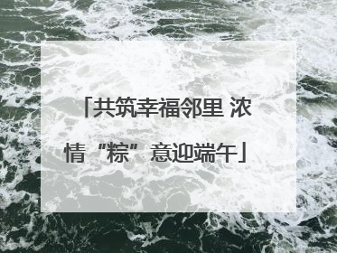 共筑幸福邻里 浓情“粽”意迎端午