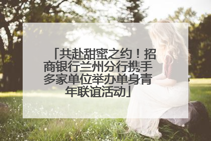 共赴甜蜜之约！招商银行兰州分行携手多家单位举办单身青年联谊活动