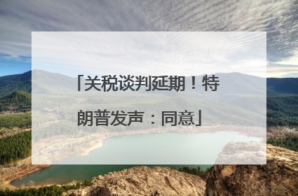 关税谈判延期！特朗普发声：同意