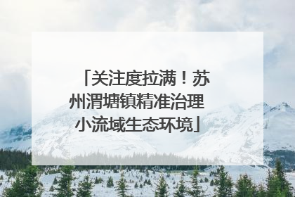 关注度拉满！苏州渭塘镇精准治理小流域生态环境