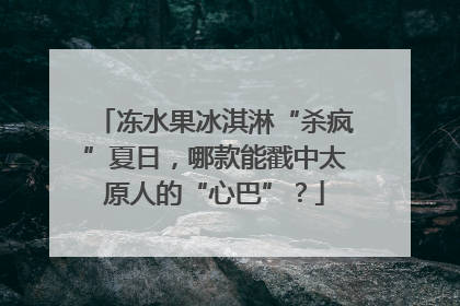冻水果冰淇淋“杀疯”夏日，哪款能戳中太原人的“心巴”？