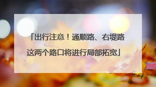 出行注意！通顺路、右堤路这两个路口将进行局部拓宽