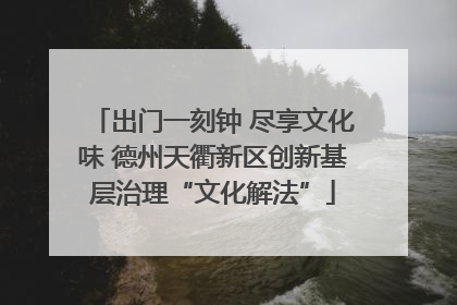 出门一刻钟 尽享文化味 德州天衢新区创新基层治理“文化解法”
