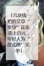 几块钱一把的艾草“变身”花束卖上百元，年轻人为“仪式感”买单