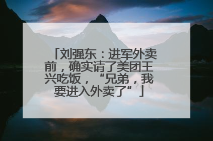刘强东：进军外卖前，确实请了美团王兴吃饭，“兄弟，我要进入外卖了”