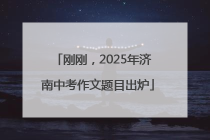 刚刚，2025年济南中考作文题目出炉