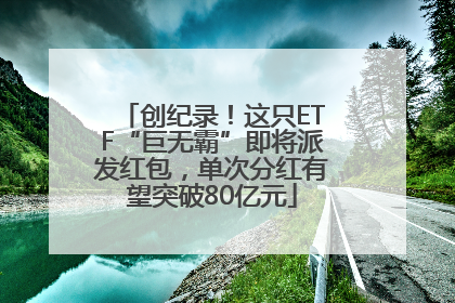 创纪录！这只ETF“巨无霸”即将派发红包，单次分红有望突破80亿元