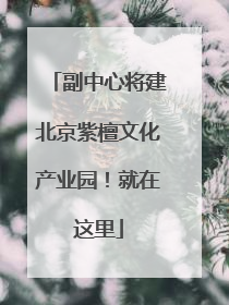 副中心将建北京紫檀文化产业园！就在这里