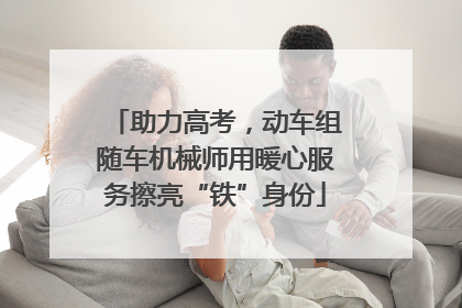 助力高考，动车组随车机械师用暖心服务擦亮“铁”身份