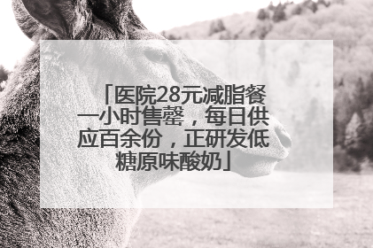 医院28元减脂餐一小时售罄，每日供应百余份，正研发低糖原味酸奶