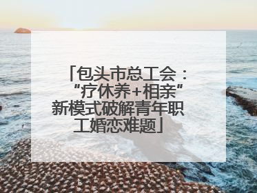 包头市总工会：“疗休养+相亲”新模式破解青年职工婚恋难题