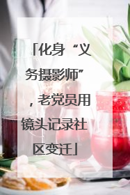化身“义务摄影师”，老党员用镜头记录社区变迁
