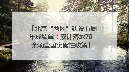 北京“两区”建设五周年成绩单：累计落地70余项全国突破性政策