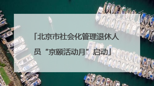北京市社会化管理退休人员“京颐活动月”启动