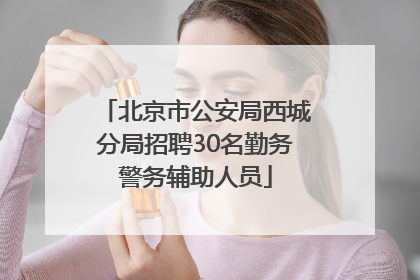 北京市公安局西城分局招聘30名勤务警务辅助人员