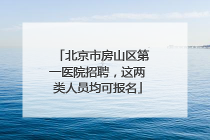 北京市房山区第一医院招聘，这两类人员均可报名