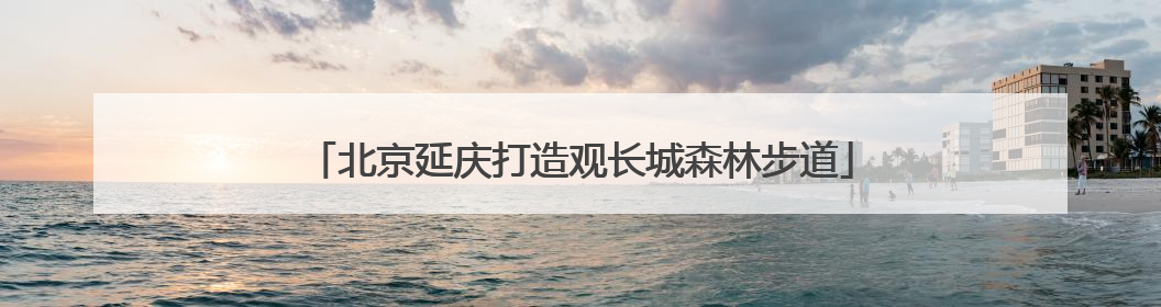 北京延庆打造观长城森林步道