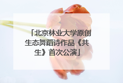 北京林业大学原创生态舞蹈诗作品《共生》首次公演