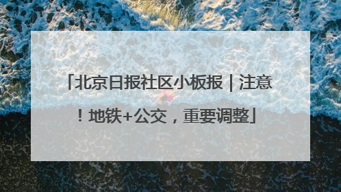 北京日报社区小板报｜注意！地铁+公交，重要调整
