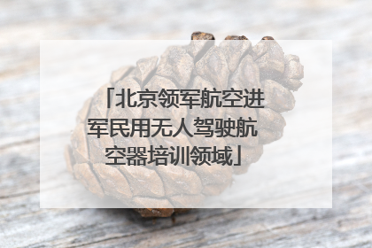 北京领军航空进军民用无人驾驶航空器培训领域